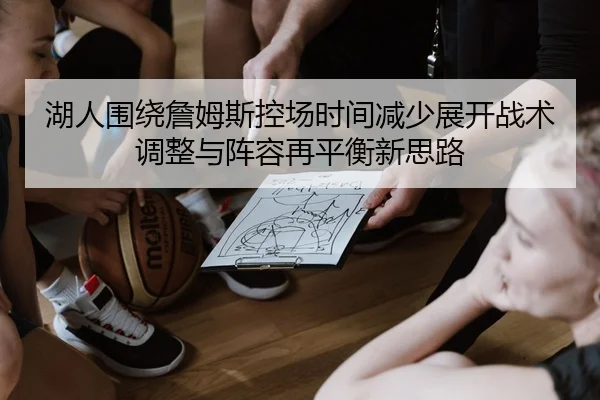 湖人围绕詹姆斯控场时间减少展开战术调整与阵容再平衡新思路