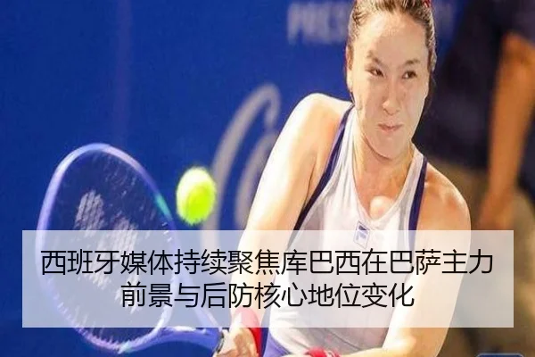 西班牙媒体持续聚焦库巴西在巴萨主力前景与后防核心地位变化