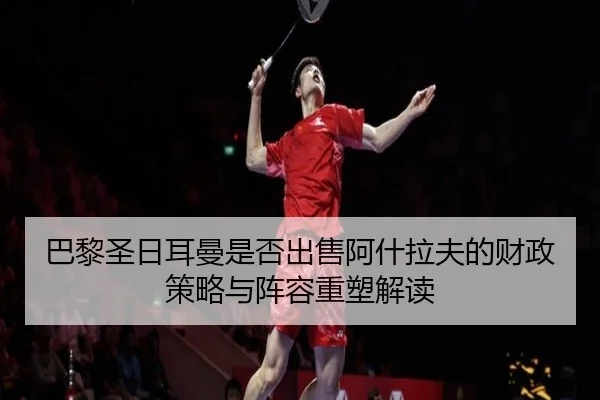 巴黎圣日耳曼是否出售阿什拉夫的财政策略与阵容重塑解读