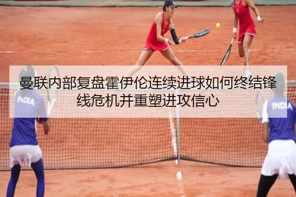 曼联内部复盘霍伊伦连续进球如何终结锋线危机并重塑进攻信心