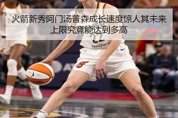 火箭新秀阿门汤普森成长速度惊人其未来上限究竟能达到多高
