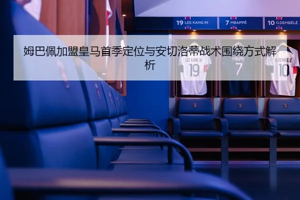 姆巴佩加盟皇马首季定位与安切洛蒂战术围绕方式解析