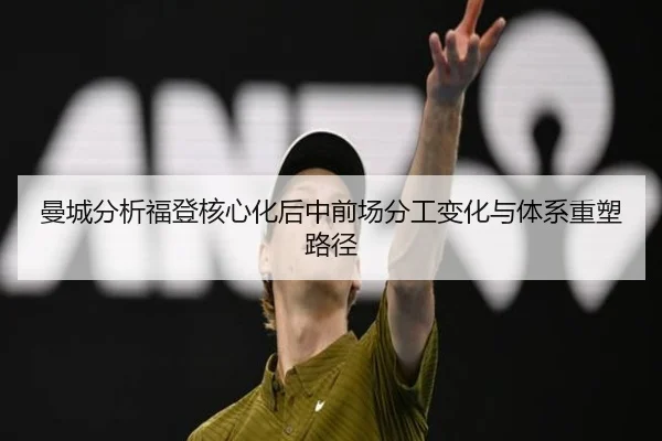 曼城分析福登核心化后中前场分工变化与体系重塑路径
