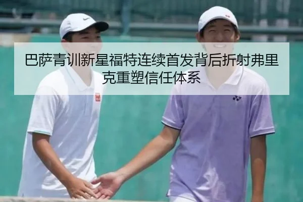 巴萨青训新星福特连续首发背后折射弗里克重塑信任体系