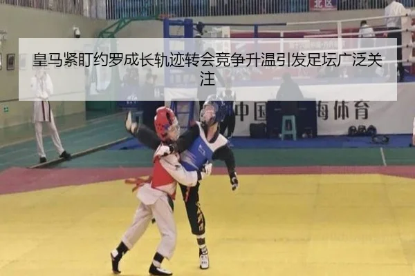 皇马紧盯约罗成长轨迹转会竞争升温引发足坛广泛关注