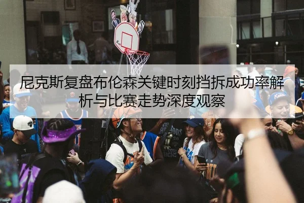 尼克斯复盘布伦森关键时刻挡拆成功率解析与比赛走势深度观察