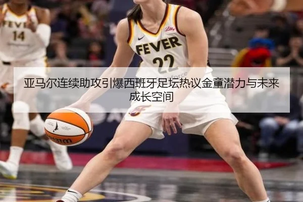 亚马尔连续助攻引爆西班牙足坛热议金童潜力与未来成长空间