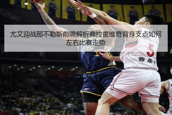 尤文迎战那不勒斯前瞻解析弗拉霍维奇背身支点如何左右比赛走势