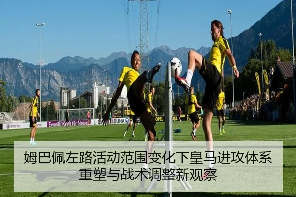 姆巴佩左路活动范围变化下皇马进攻体系重塑与战术调整新观察